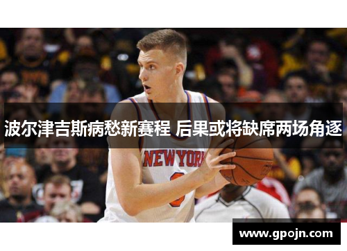 波尔津吉斯病愁新赛程 后果或将缺席两场角逐